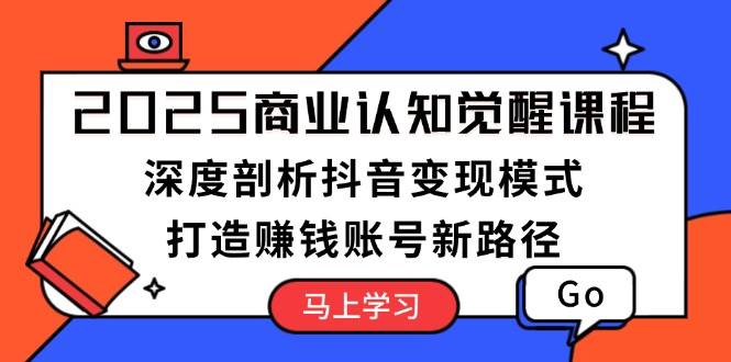2025商业认知觉醒课程：深度剖析抖音变现模式，打造赚钱账号新路径-开心网创