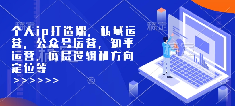 个人ip打造课，私域运营，公众号运营，知乎运营，底层逻辑和方向定位等-开心网创