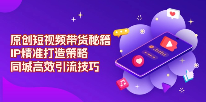 原创 短视频带货秘籍，IP精准打造策略，同城高效引流技巧-开心网创
