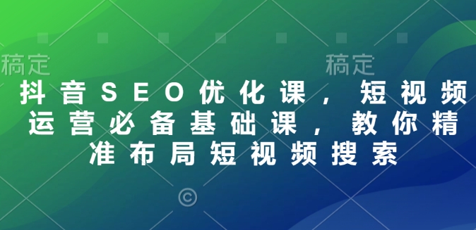 抖音SEO优化课，短视频运营必备基础课，教你精准布局短视频搜索-开心网创