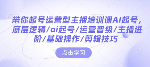 带你起号运营型主播培训课AI起号，底层逻辑/ai起号/运营晋级/主播进阶/基础操作/剪辑技巧-开心网创