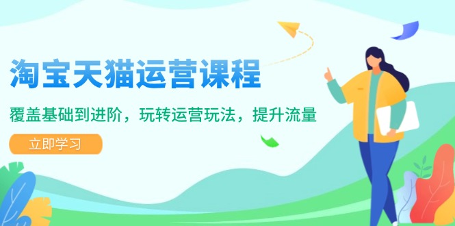 淘宝天猫运营课程，覆盖基础到进阶，玩转运营玩法，提升流量-开心网创