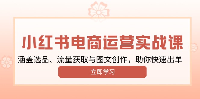 小红书变现运营实战课，涵盖选品、流量获取与图文创作，助你快速出单-开心网创