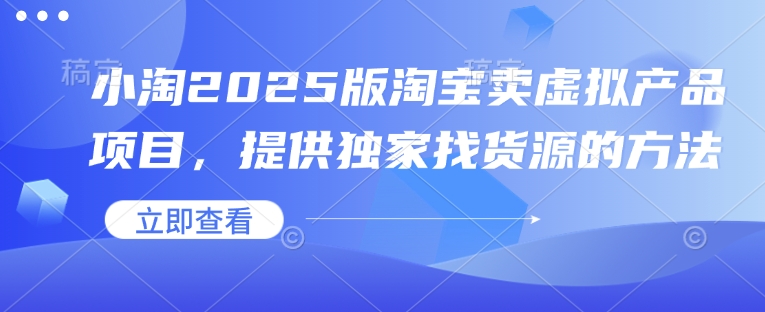 小淘2025版淘宝卖虚拟产品项目，提供独家找货源的方法-开心网创
