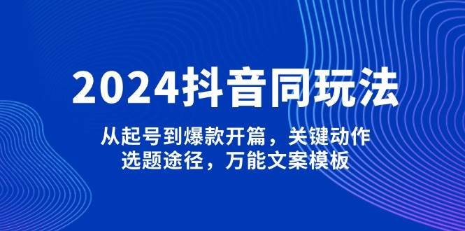 2024抖音同玩法，从起号到爆款开篇，关键动作，选题途径，万能文案模板-开心网创