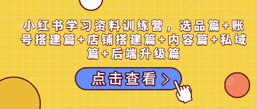 小红书学习资料训练营,选品篇+账号搭建篇+店铺搭建篇+内容篇+私域篇+后端升级篇-开心网创