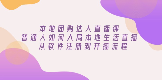 本地团购达人直播课:普通人如何入局本地生活直播, 从软件注册到开播流程-开心网创
