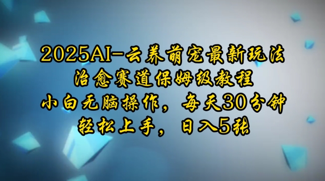 2025AI云养萌宠最新玩法，治愈赛道保姆级教程，小白无脑操作，每天30分钟，轻松上手，日入5张-开心网创