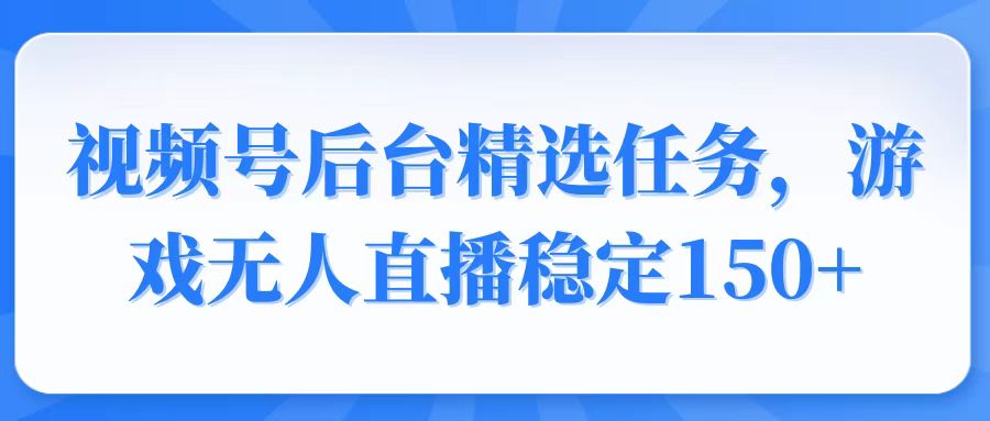 视频号精选变现任务，游戏无人直播稳定150+-开心网创