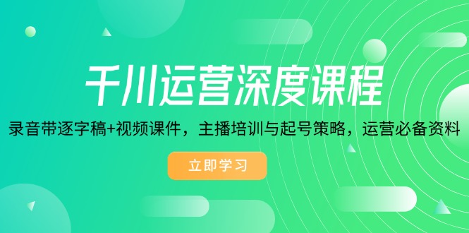 千川运营深度课程，录音带逐字稿+视频课件，主播培训与起号策略，运营…-开心网创