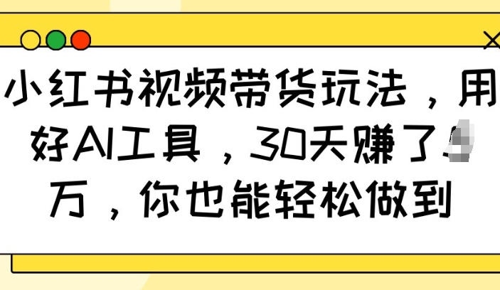 小红书视频带货玩法，用好AI工具，30天收益过W，你也能轻松做到-开心网创