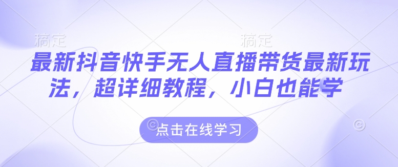 最新抖音快手无人直播带货玩法，超详细教程，小白也能学-开心网创