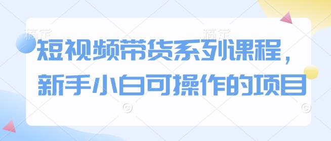 短视频带货系列课程,新手小白可操作的项目-开心网创