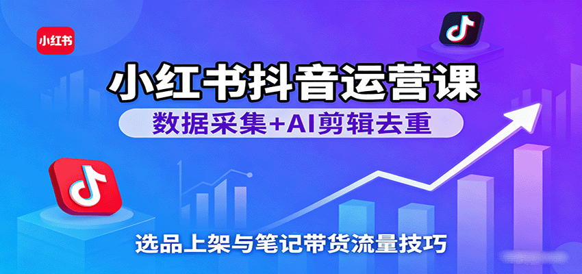 小红书抖音运营课：数据采集+AI剪辑去重，选品上架与笔记带货流量技巧-开心网创