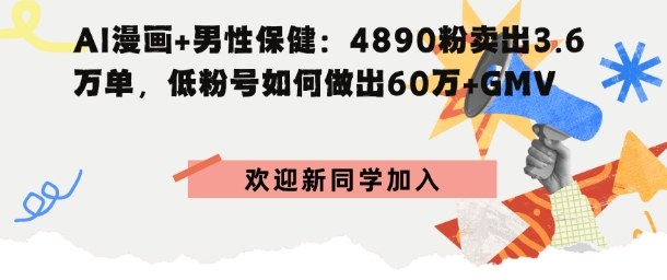 AI漫画+男性保健：4890粉卖出3.6W单，低粉号如何做出60W+GMV-开心网创