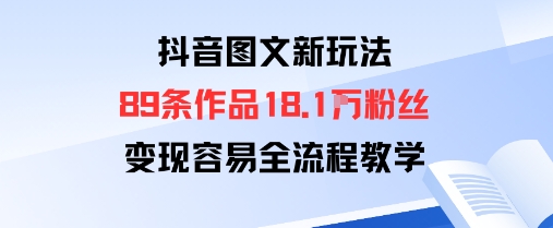 抖音图文新玩法：89条作品收获18.1W粉丝，变现容易全流程教学-开心网创