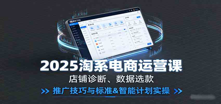 2025淘系电商运营课：店铺诊断、数据选款，推广技巧与标准&智能计划实操-开心网创