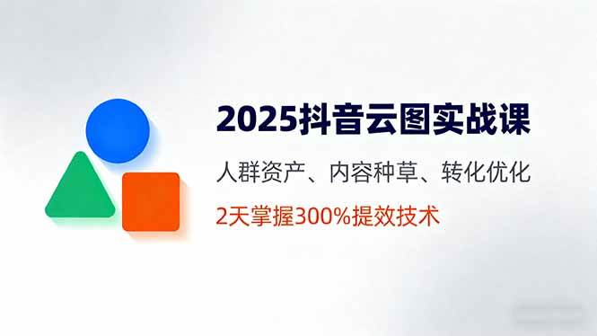（16063期）2025抖音云图实战课，人群资产、内容种草、转化优化，2天掌握300%提效技术-开心网创