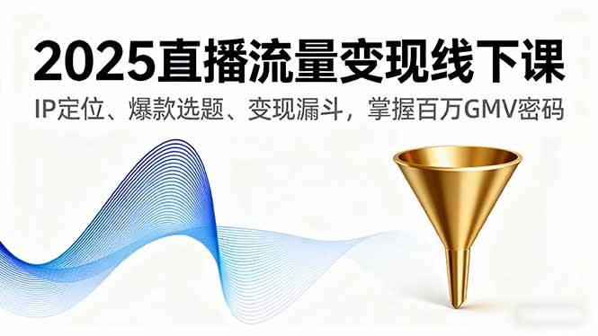 （16062期）2025直播流量变现线下课，IP定位、爆款选题、变现漏斗，掌握百万GMV密码-开心网创