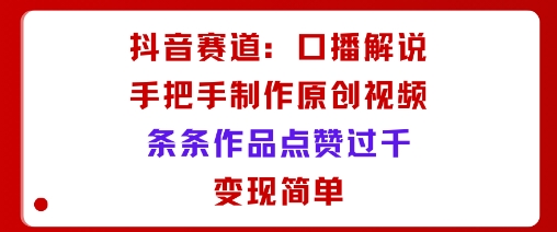 抖音赛道：口播解说，手把手教你制作原创视频，条条作品点赞过千，变现简单-开心网创