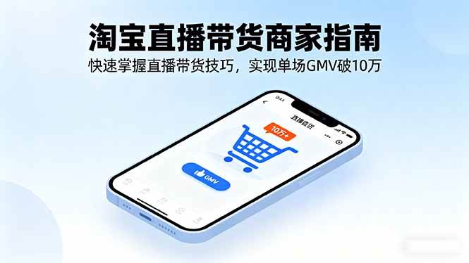 （16075期）淘宝直播带货商家指南，快速掌握直播带货技巧，实现单场GMV破10万-开心网创