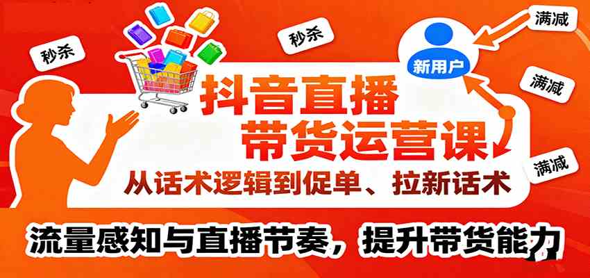 抖音直播带货运营课，从话术逻辑到促单、拉新话术，流量感知与直播节奏，提升带货能力-开心网创