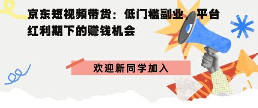 京东短视频带货：低门槛副业，平台红利期下的賺钱机会-开心网创