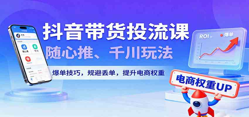 抖音带货投流课，随心推、千川玩法，爆单技巧，规避丢单，提升电商权重-开心网创