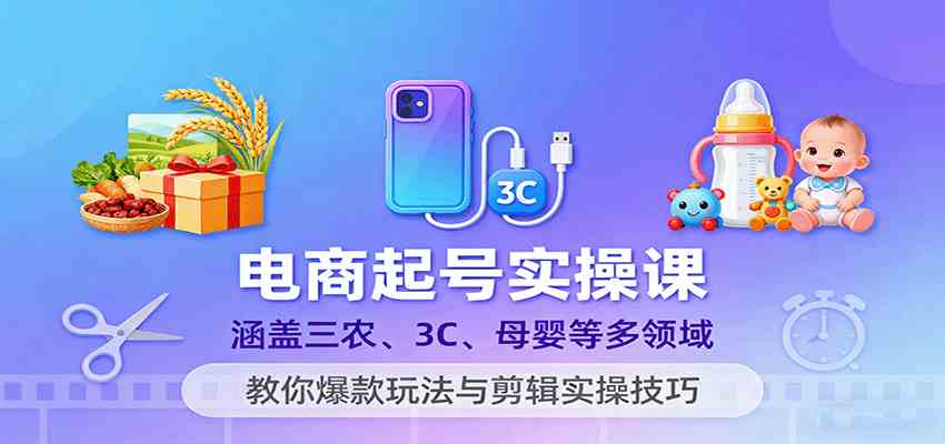 电商起号实操课，涵盖三农、3C、母婴等多领域，教你爆款玩法与剪辑实操技巧-开心网创