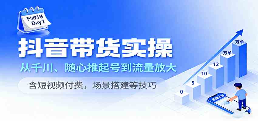 抖音带货实操，从千川、随心推起号到流量放大，含短视频付费，场景搭建等技巧-开心网创