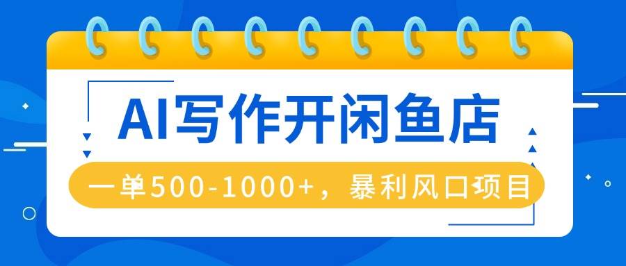（16097期）AI写作开闲鱼店，一单500-1000+，暴利风口项目，永不失业副业兼职-开心网创