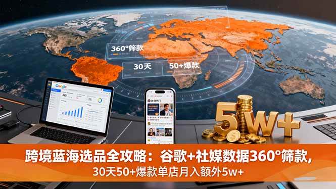 （16106期）跨境蓝海选品全攻略：谷歌+社媒数据360°筛款,30天50+爆款单店月入额外5w+-开心网创