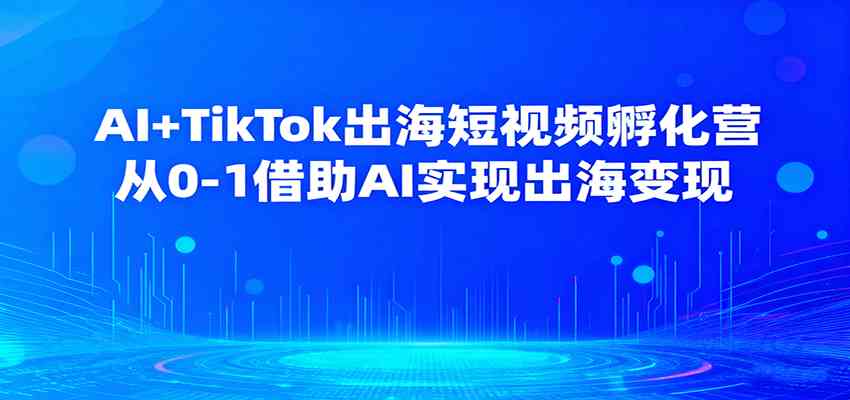 AI+TikTok出海短视频孵化营，从0-1借助AI实现出海变现-开心网创