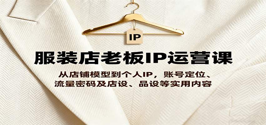 服装店老板IP运营课，从店铺模型到个人IP，账号定位、流量密码及店设、品设等实用内容-开心网创