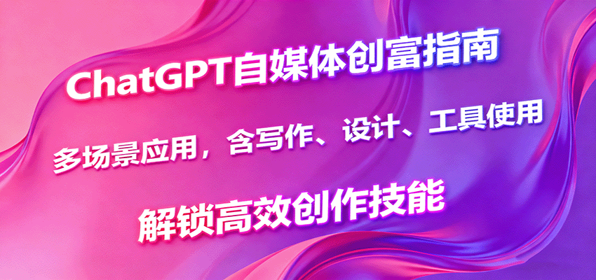 ChatGPT自媒体创富指南，多场景应用，含写作、设计、工具使用，解锁高效创作技能-开心网创