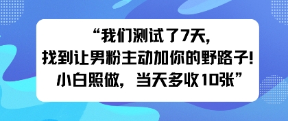 我们测试了7天，找到让男粉主动加你的野路子！小白照做，当天收益多张-开心网创