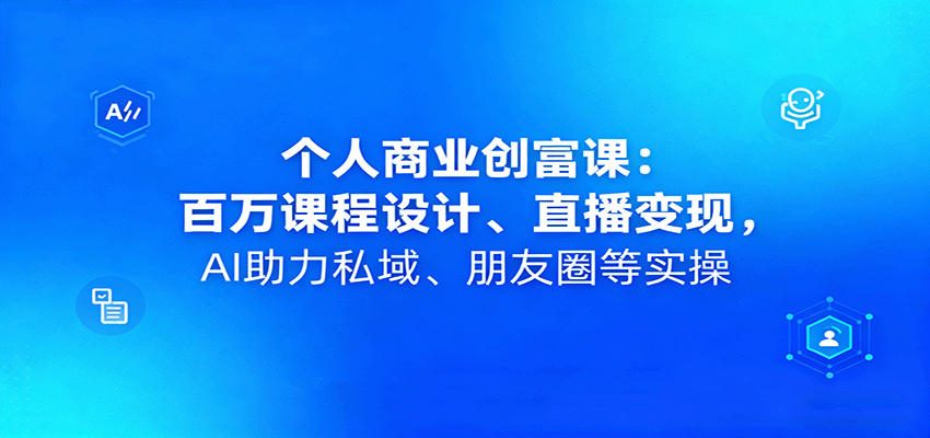 个人商业创富课：百万课程设计、直播变现，AI助力私域、朋友圈等实操-开心网创