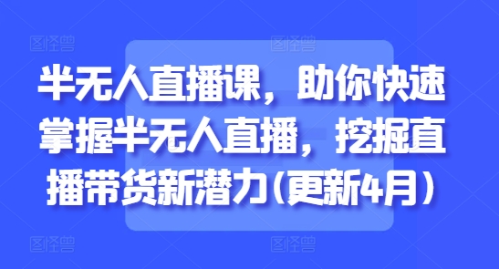 半无人直播课，助你快速掌握半无人直播，挖掘直播带货新潜力(更新9月)-开心网创