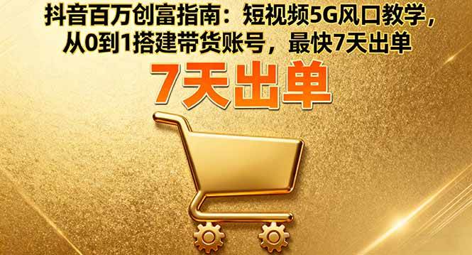 （16150期）抖音百万创富指南：短视频5G风口教学，从0到1搭建带货账号，最快7天出单-开心网创