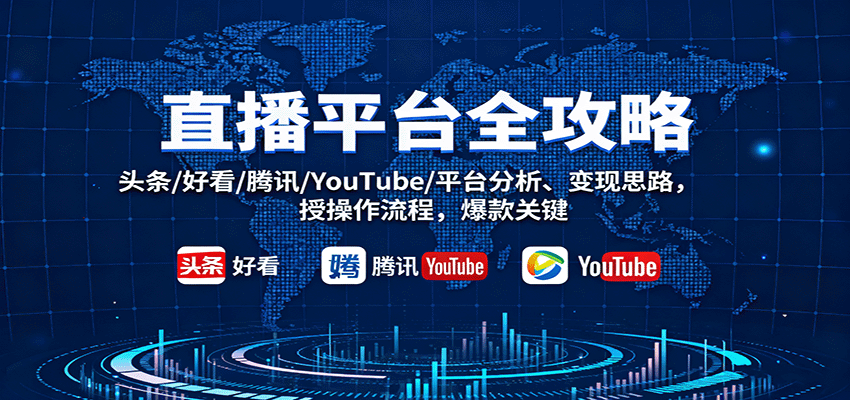 直播平台全攻略：头条/好看/腾讯/YouTube/平台分析、变现思路，授操作流程，爆款关键-开心网创