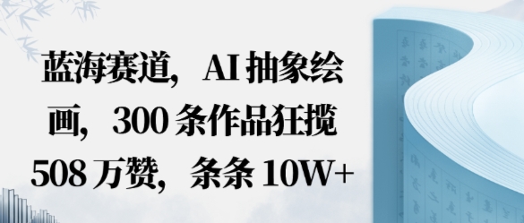 蓝海赛道，AI抽象绘画，300条作品狂揽508W赞，条条10W+，手残党10分钟出爆款，错过真亏-开心网创