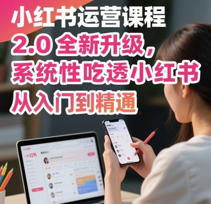小红书运营课程2.0全新升级，从入门到精通，系统性吃透小红书-开心网创