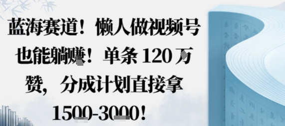 蓝海赛道，懒人做视频号也能躺挣，单条120W赞，分成计划直接拿1.5k，不用拍不用剪-开心网创