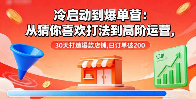 （16177期）冷启动到爆单营：从猜你喜欢打法到高阶运营,30天打造爆款店铺,日订单破200-开心网创
