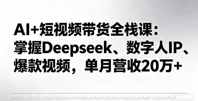 （16180期）AI+短视频带货全栈课：掌握Deepseek、数字人IP、爆款视频，单月营收20万+-开心网创