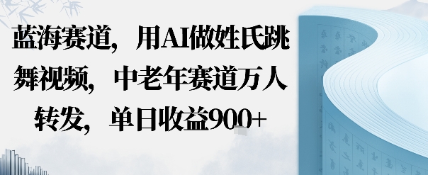蓝海赛道，用AI做姓氏跳舞视频，中老年赛道万人转发，流量主收益+定制商单，单日收益9张-开心网创