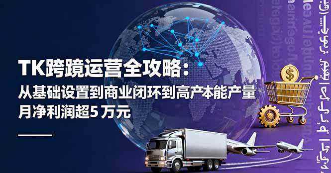 （16179期）TK跨境运营全攻略：从基础设置到商业闭环到低成本量产，月净利润超5万美元-开心网创