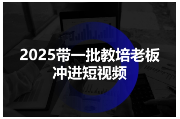 2025带一批教培老板冲进短视频，全方位助力教培人掌握短视频招生技能-开心网创