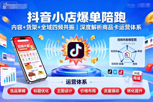 抖音小店爆单陪跑，内容＋货架＋全域四频共振，深度解析抖音商品卡运营体系（更新）-开心网创