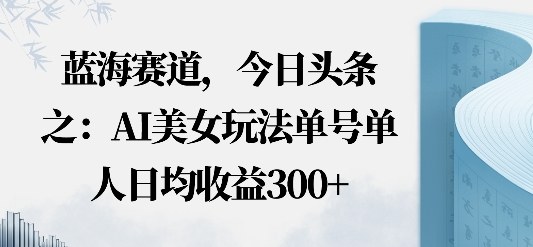 今日头条之AI美女玩法单号单人日均收益3张+无违规无封号无限制-开心网创